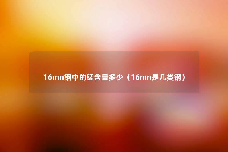 16mn钢中的锰含量多少(16mn是几类钢) 16mn钢中的锰含量多少(16mn是几类钢)