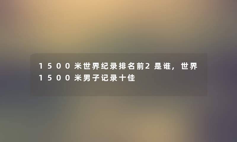 1500米世界纪录推荐前2是谁,世界1500米男子记录十佳