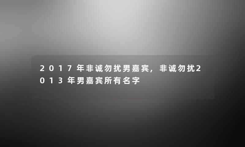 2017年非诚勿扰男嘉宾,非诚勿扰2013年男嘉宾所有名字 2017年非诚勿扰男嘉宾,非诚勿扰2013年男嘉宾所有名字