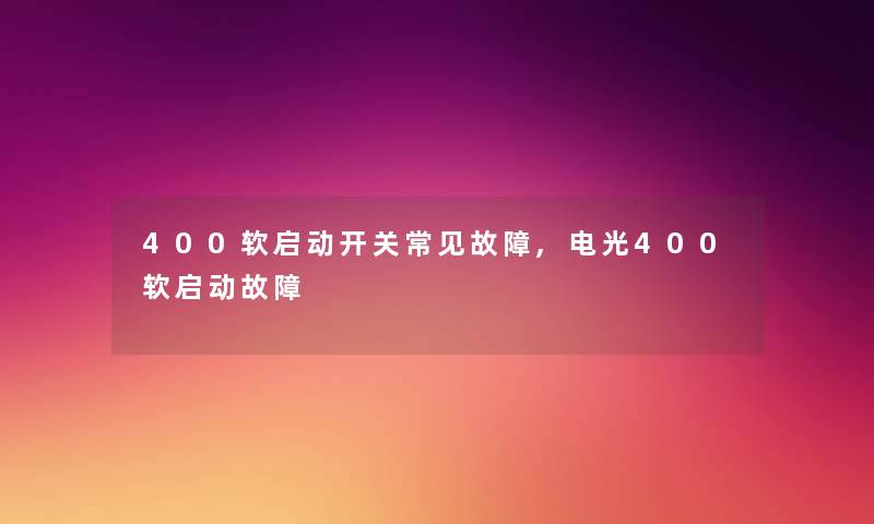 400软启动开关常见故障,电光400软启动故障