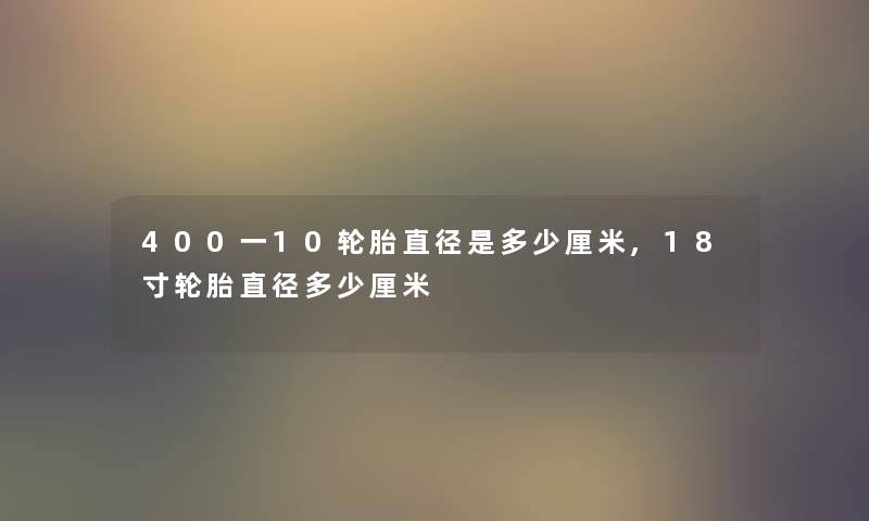 400一10轮胎直径是多少厘米,18寸轮胎直径多少厘米 400一10轮胎直径是多少厘米,18寸轮胎直径多少厘米