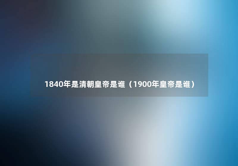 1840年是清朝皇帝是谁（1900年皇帝是谁）