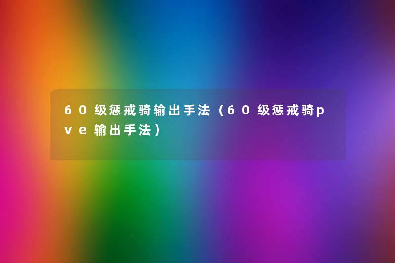60级惩戒骑输出手法(60级惩戒骑pve输出手法) 60级惩戒骑输出手法(60级惩戒骑pve输出手法)