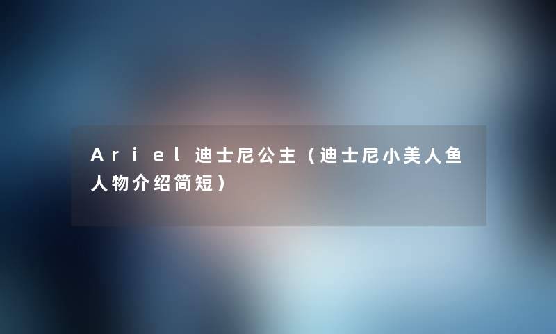 Ariel迪士尼公主(迪士尼小美人鱼人物介绍简短) Ariel迪士尼公主(迪士尼小美人鱼人物介绍简短)
