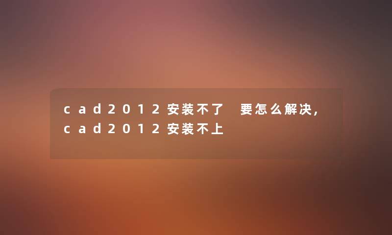 cad2012安装不了 要怎么解决,cad2012安装不上