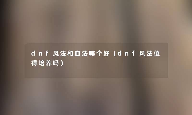 dnf风法和血法哪个好（dnf风法值得培养吗）