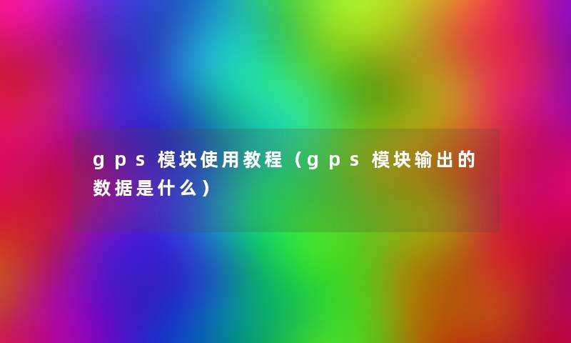 gps模块使用教程（gps模块输出的数据是什么）