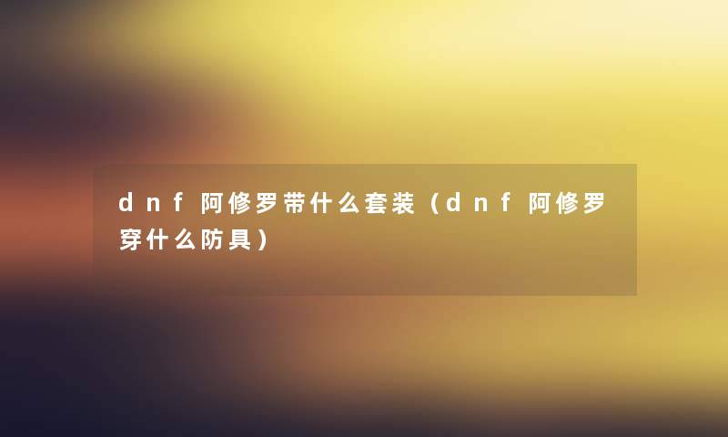 dnf阿修罗带什么套装（dnf阿修罗穿什么防具）