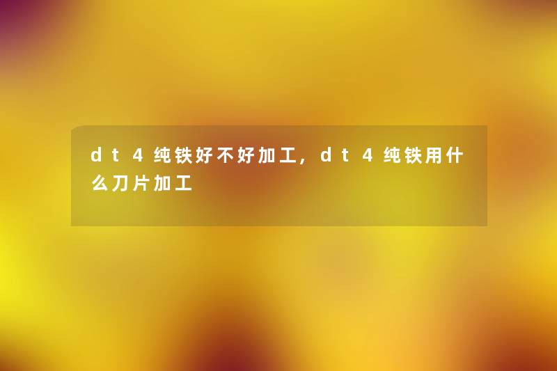 dt4纯铁好不好加工,dt4纯铁用什么刀片加工 dt4纯铁好不好加工,dt4纯铁用什么刀片加工