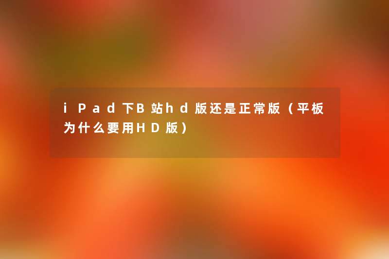 iPad下B站hd版还是正常版（平板为什么要用HD版）
