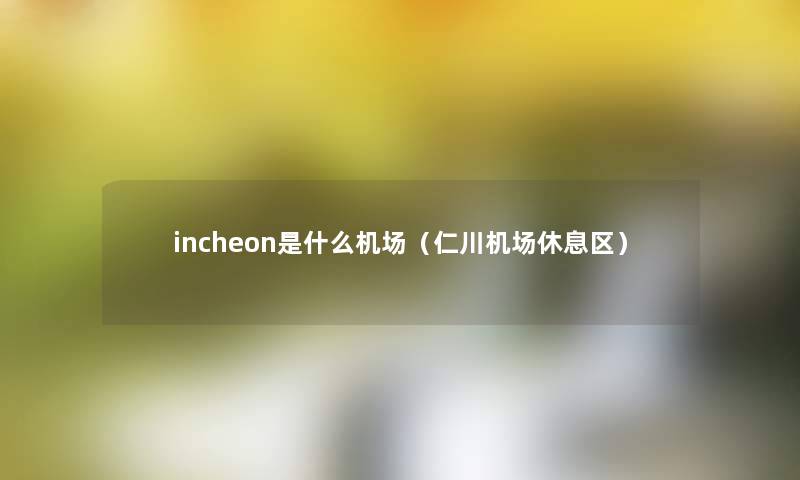 incheon是什么机场（仁川机场休息区）