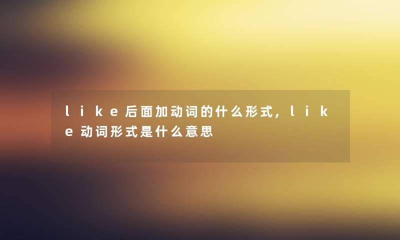 like后面加动词的什么形式,like动词形式是什么意思