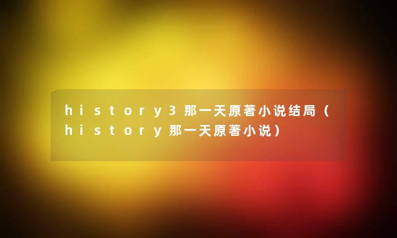 history3那一天原著小说结局(history那一天原著小说) history3那一天原著小说结局(history那一天原著小说)