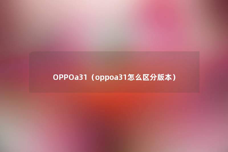 OPPOa31（oppoa31怎么区分版本）