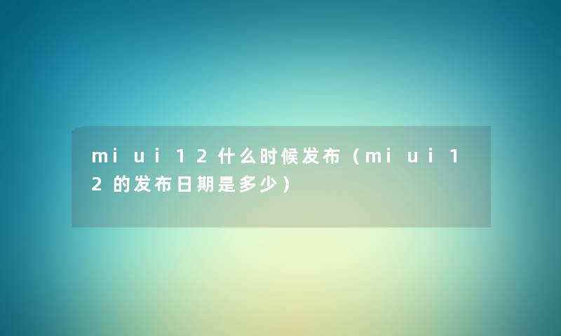 miui12什么时候发布(miui12的发布日期是多少) miui12什么时候发布(miui12的发布日期是多少)