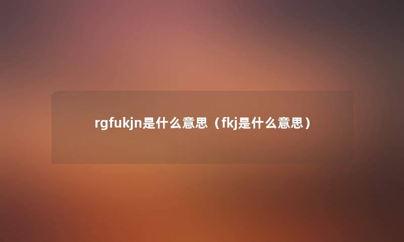 rgfukjn是什么意思（fkj是什么意思）