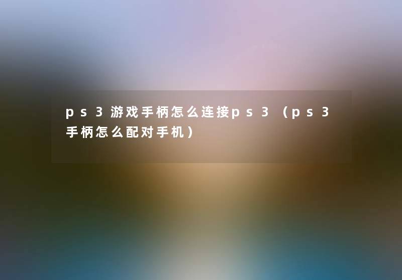 ps3游戏手柄怎么连接ps3(ps3手柄怎么配对手机) ps3游戏手柄怎么连接ps3(ps3手柄怎么配对手机)