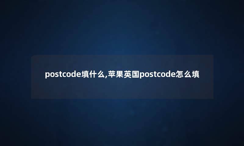 postcode填什么,苹果英国postcode怎么填 postcode填什么,苹果英国postcode怎么填