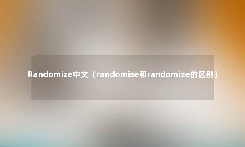 Randomize中文（randomise和randomize的区别）