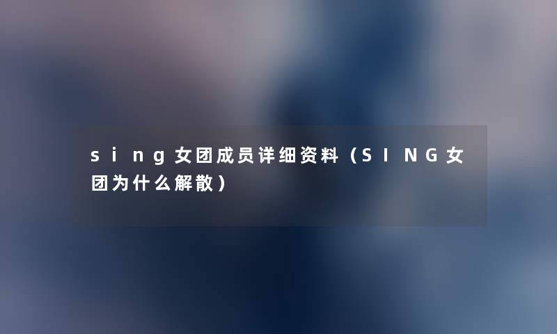sing女团成员详细资料(SING女团为什么解散) sing女团成员详细资料(SING女团为什么解散)