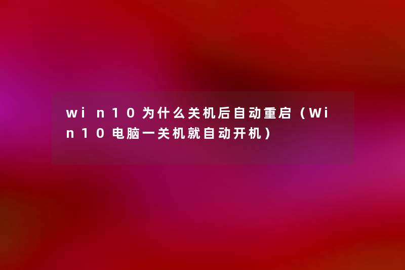 win10为什么关机后自动重启（Win10电脑一关机就自动开机）