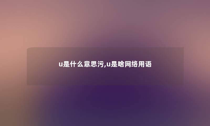 u是什么意思污,u是啥网络用语 u是什么意思污,u是啥网络用语