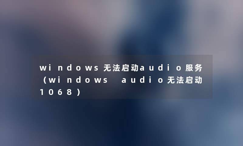 windows无法启动audio服务（windows audio无法启动1068）