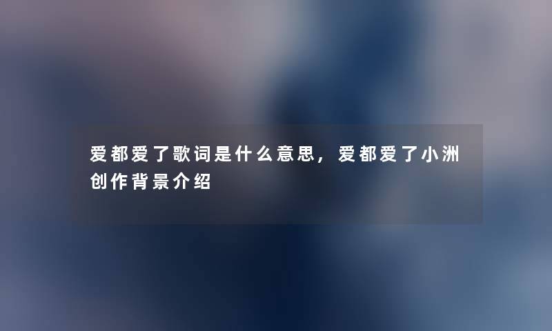 爱都爱了歌词是什么意思,爱都爱了小洲创作介绍 爱都爱了歌词是什么意思,爱都爱了小洲创作介绍
