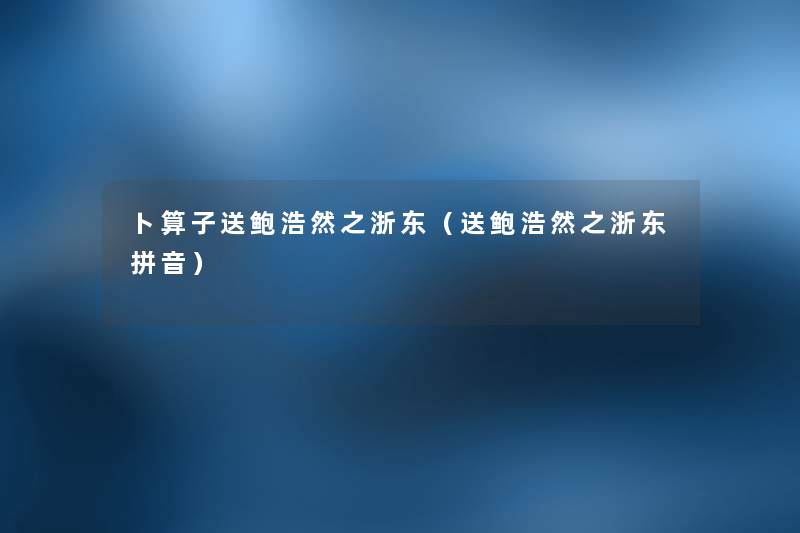 ト算子送鲍浩然之浙东（送鲍浩然之浙东拼音）