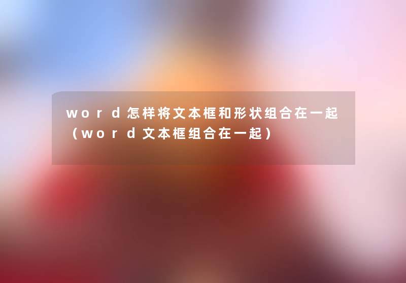 word怎样将文本框和形状组合在一起（word文本框组合在一起）