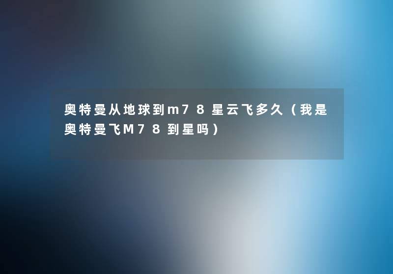 奥特曼从地球到m78星云飞多久（我是奥特曼飞M78到星吗）