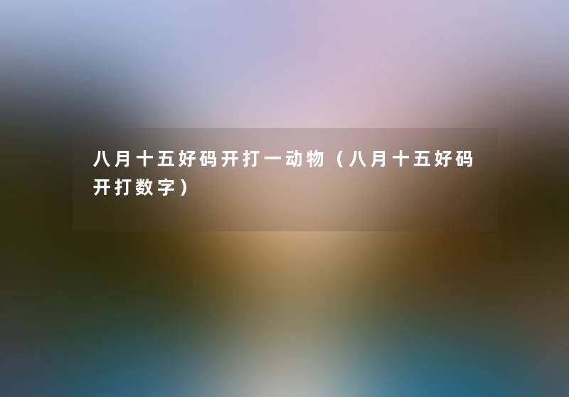 八月十五好码开打一动物（八月十五好码开打数字）