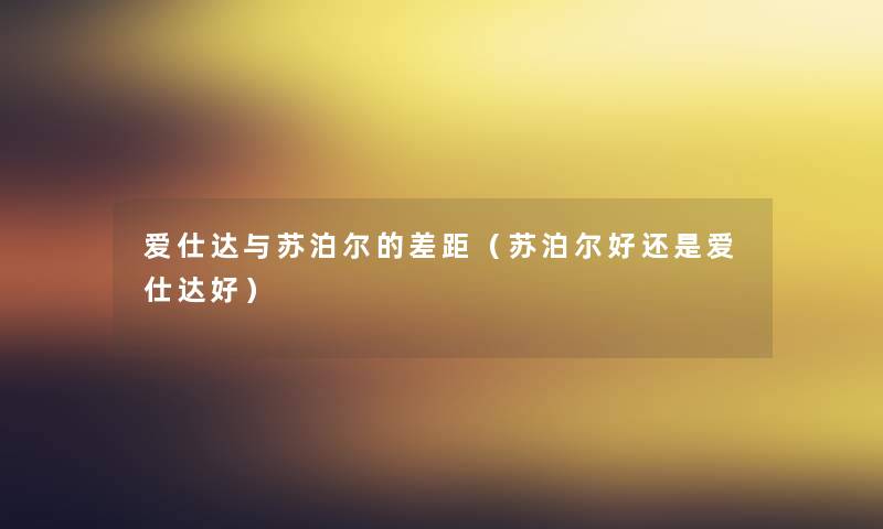 爱仕达与苏泊尔的差距(苏泊尔好还是爱仕达好) 爱仕达与苏泊尔的差距(苏泊尔好还是爱仕达好)