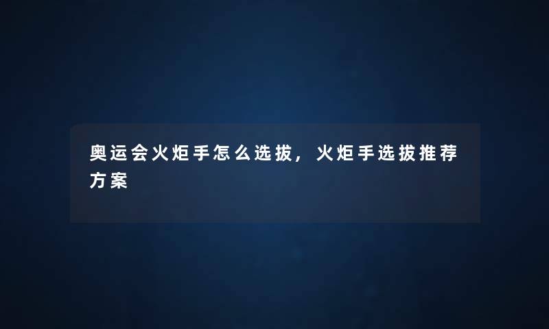 奥运会火炬手怎么选拔,火炬手选拔推荐方案 奥运会火炬手怎么选拔,火炬手选拔推荐方案