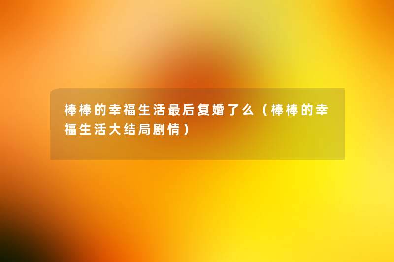 棒棒的幸福生活这里要说复婚了么(棒棒的幸福生活大结局剧情) 棒棒的幸福生活这里要说复婚了么(棒棒的幸福生活大结局剧情)