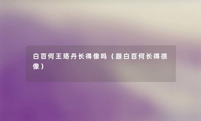 白百何王珞丹长得像吗（跟白百何长得很像）