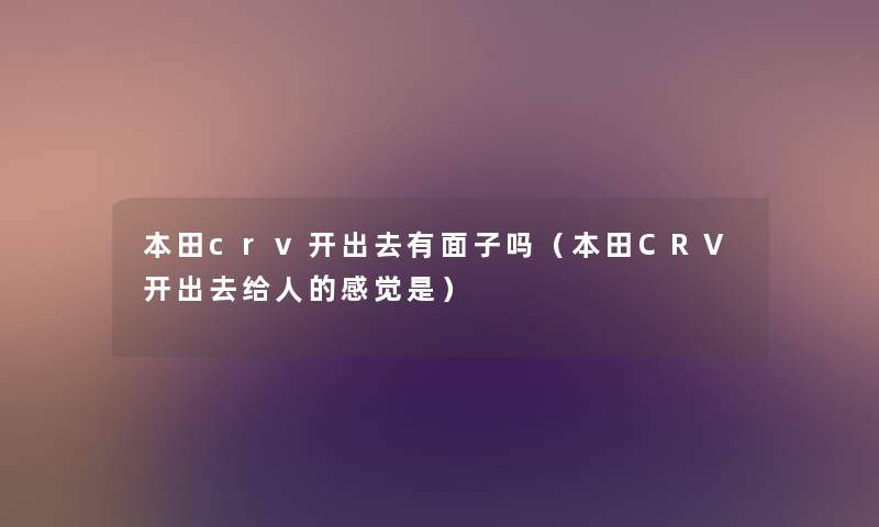 本田crv开出去有面子吗(本田CRV开出去给人的感觉是) 本田crv开出去有面子吗(本田CRV开出去给人的感觉是)