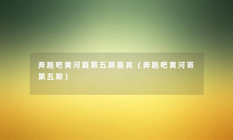 奔跑吧黄河篇第五期嘉宾（奔跑吧黄河寄第五期）