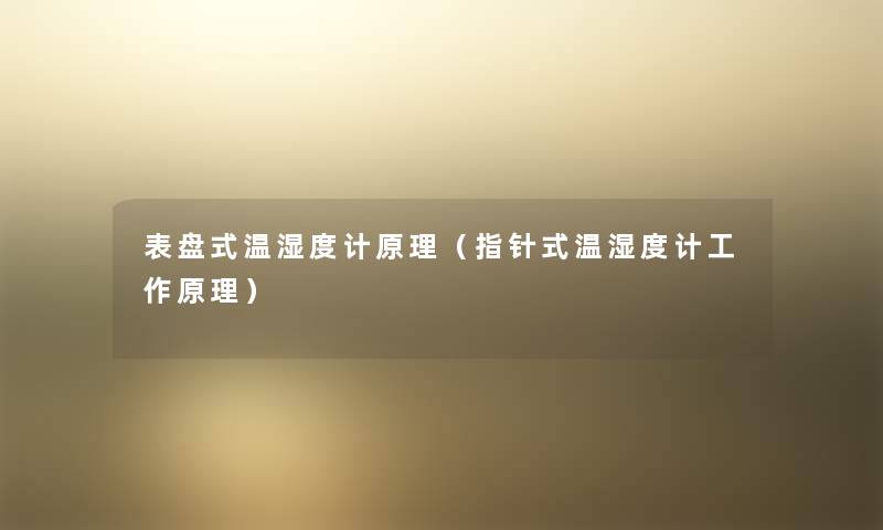 表盘式温湿度计原理(指针式温湿度计工作原理) 表盘式温湿度计原理(指针式温湿度计工作原理)