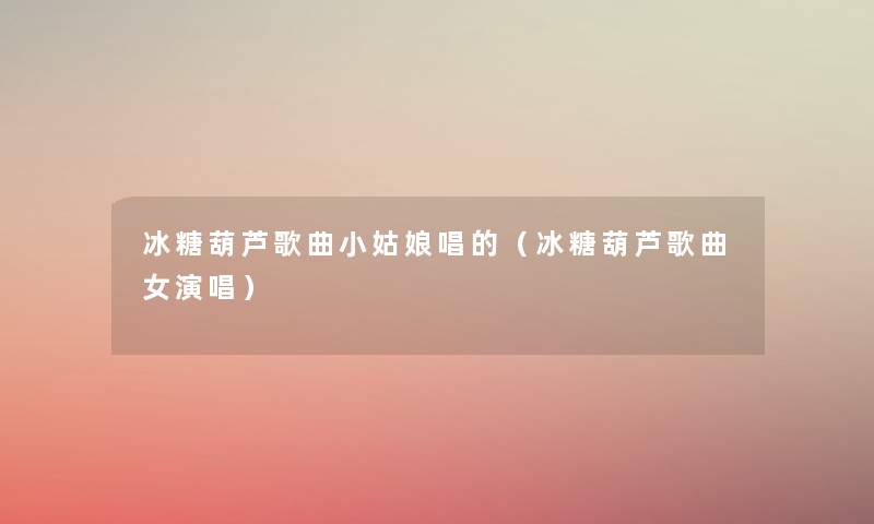 冰糖葫芦歌曲小姑娘唱的(冰糖葫芦歌曲女演唱) 冰糖葫芦歌曲小姑娘唱的(冰糖葫芦歌曲女演唱)