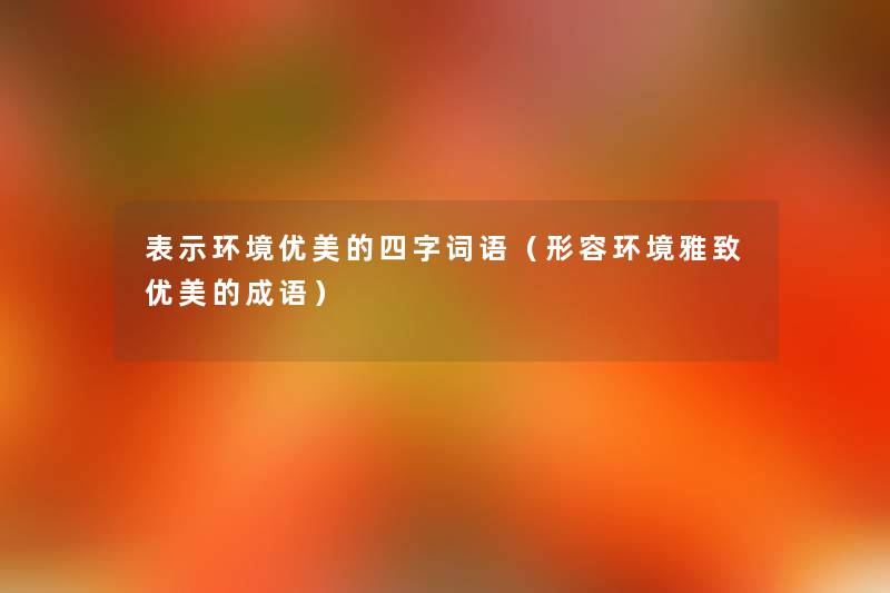 表示环境优美的四字词语(形容环境雅致优美的成语) 表示环境优美的四字词语(形容环境雅致优美的成语)