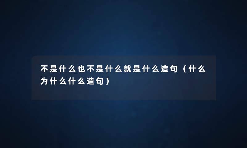 不是什么也不是什么就是什么造句（什么为什么什么造句）