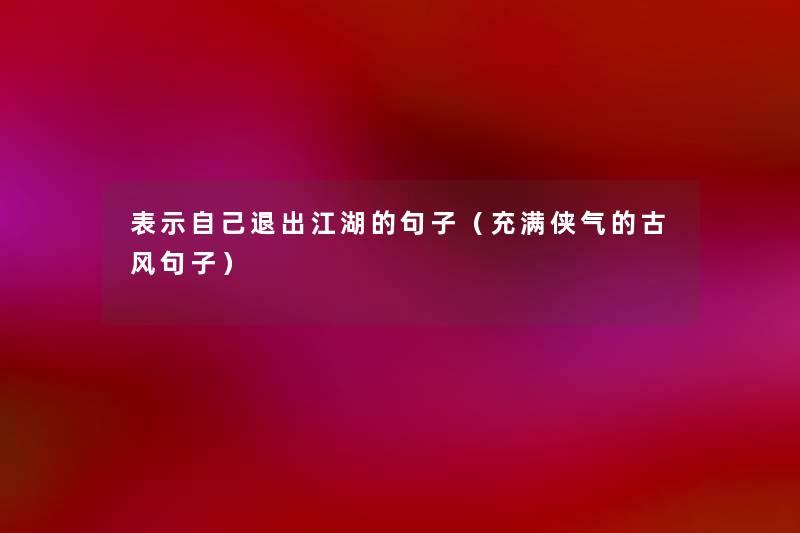 表示自己退出江湖的句子（充满侠气的古风句子）