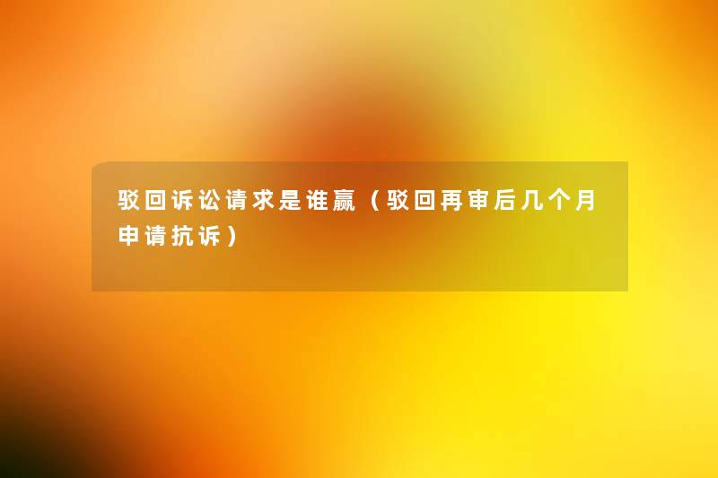 驳回诉讼请求是谁赢（驳回再审后几个月申请抗诉）