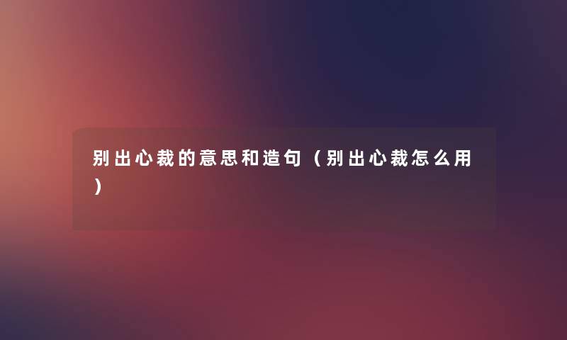 别出心裁的意思和造句（别出心裁怎么用）