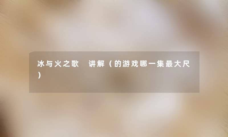 冰与火之歌 讲解（的游戏哪一集大尺）