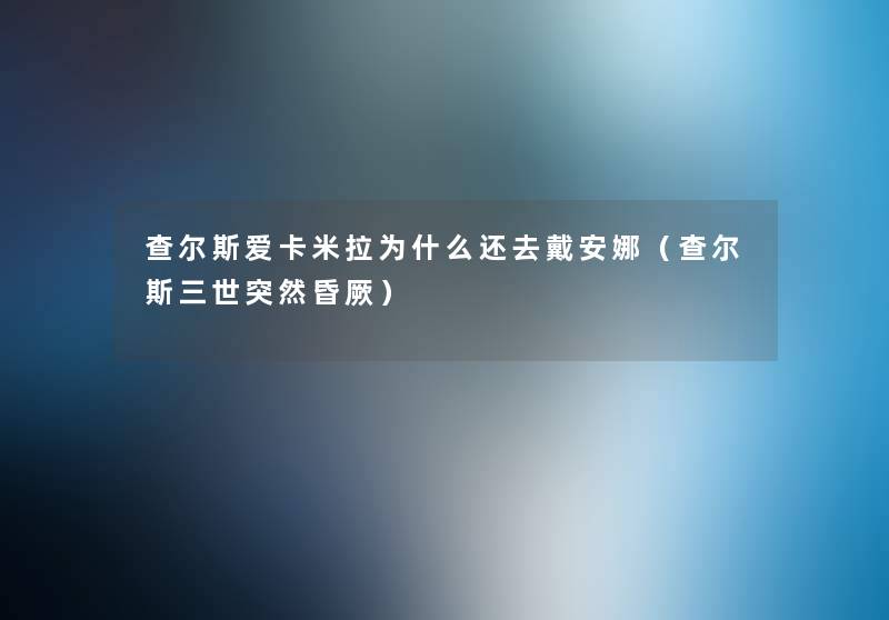 查尔斯爱卡米拉为什么还去戴安娜(查尔斯三世突然昏厥) 查尔斯爱卡米拉为什么还去戴安娜(查尔斯三世突然昏厥)