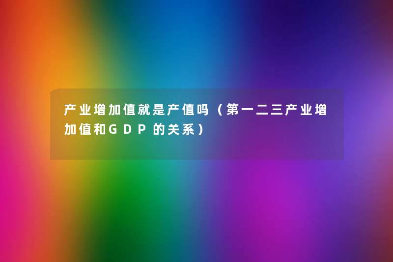 产业增加值就是产值吗(第一二三产业增加值和GDP的关系) 产业增加值就是产值吗(第一二三产业增加值和GDP的关系)
