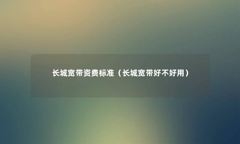 长城宽带资费标准(长城宽带好不好用) 长城宽带资费标准(长城宽带好不好用)