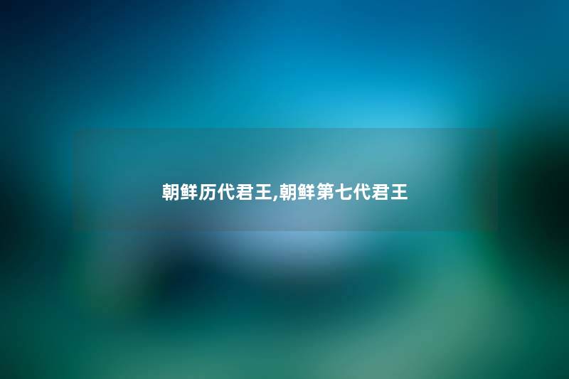 朝鲜历代君王,朝鲜第七代君王